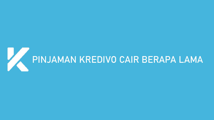 Pinjaman Kredivo Cair Berapa Lama Begini Penjelasannya