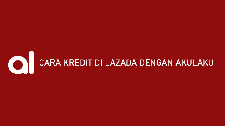 Cara Kredit di Lazada Dengan Akulaku Syarat Limit Cicilan