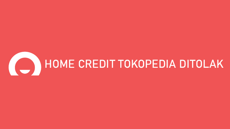 Home Credit Tokopedia Ditolak Penyebab Cara Mengatasi