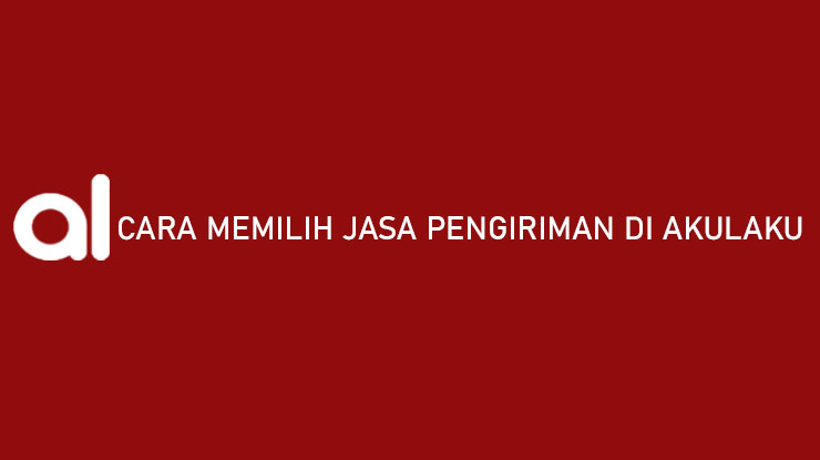 Cara Memilih Jasa Pengiriman di Akulaku Daftar Ekspedisi Estimasi