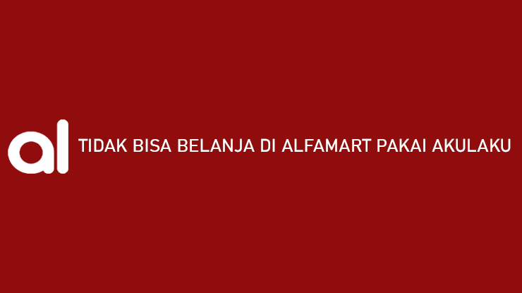 Tidak Bisa Belanja di Alfamart Pakai Akulaku Begini Solusinya