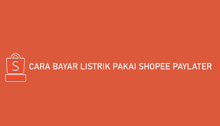 Cara Bayar Listrik Pakai Shopee PayLater Bayar Bulan Depan