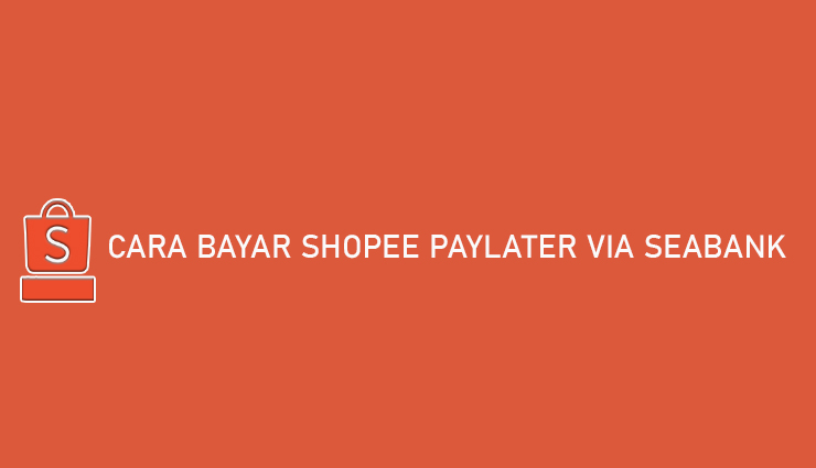 Cara Bayar Shopee PayLater via SeaBank Praktis Banget