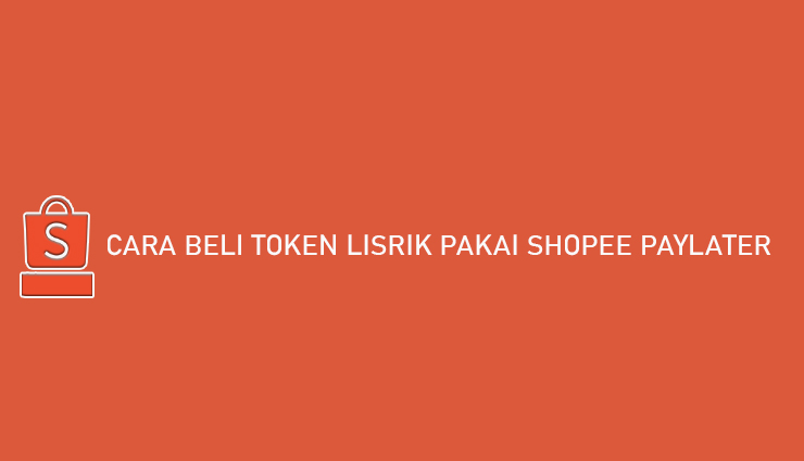 Cara Beli Token Lisrtik Pakai Shopee PayLater Bayar Bulan Depan