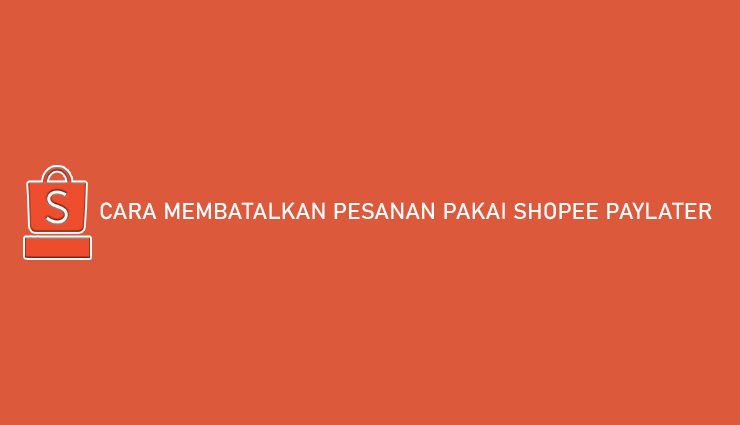 Cara Membatalkan Pesanan Pakai Shopee PayLater 100 Disetujui