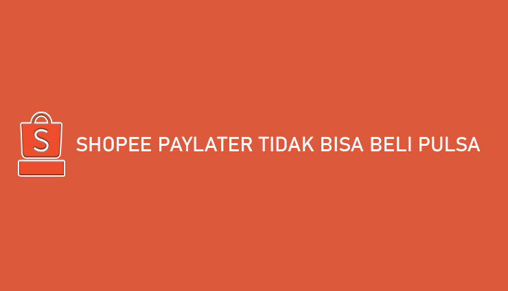 Shopee PayLater Tidak Bisa Beli Pulsa Begini Cara Mengatasinya