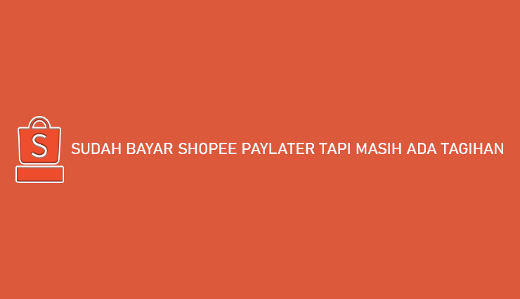 Sudah Bayar Shopee Paylater Tapi Masih Ada Tagihan