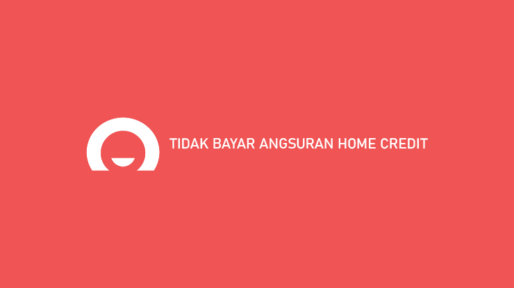 Tidak Bayar Angsuran Home Credit