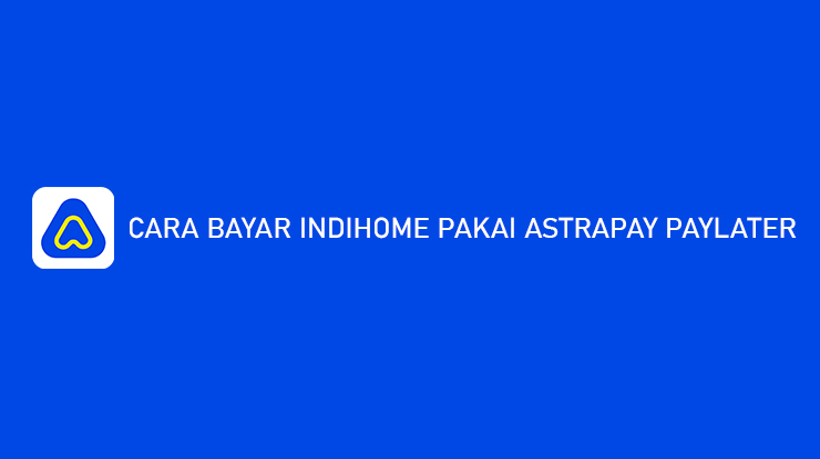 Cara Bayar Indihome Pakai AstraPay PayLater Bayar Bulan Depan