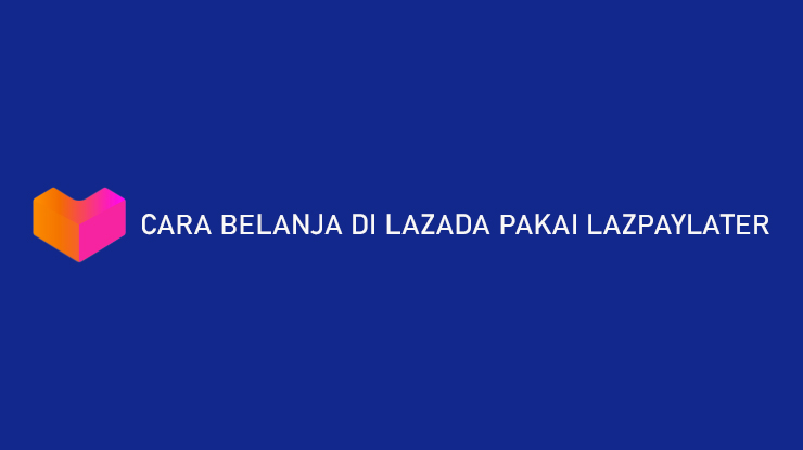 Cara Belanja di Lazada Pakai LazPayLater Bisa Cicilan 12 Bulan