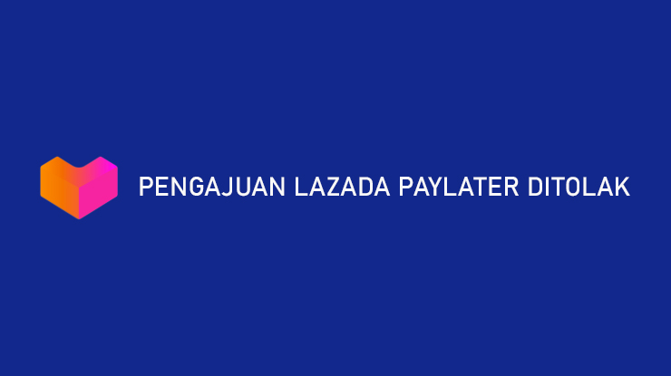 Pengajuan Lazada PayLater Ditolak Penyebab Cara Mengatasi