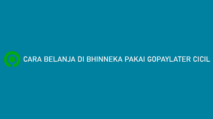 Cara Belanja di Bhinneka Pakai GoPayLater Cicil Tenor 12 Bulan