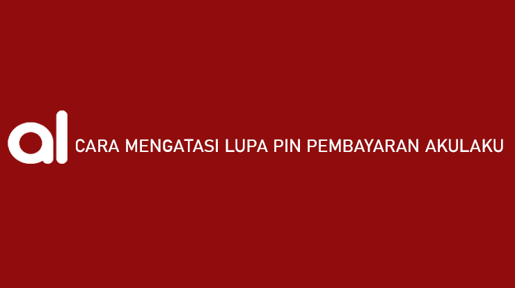 Cara Mengatasi Lupa PIN Pembayaran Akulaku Penyebabnya