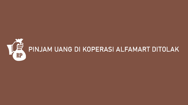 Pinjam Uang di Koperasi Alfamart Ditolak Berikut Penjelasannya