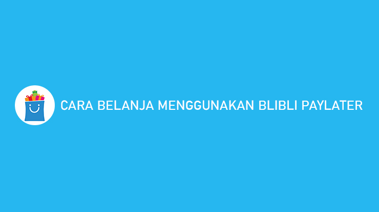 Cara Belanja Menggunakan BliBli PayLater Syarat Biaya Layanan