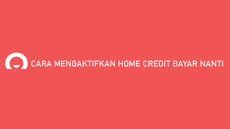 Cara Mengaktifkan Home Credit Bayar Nanti Syarat Keuntungan