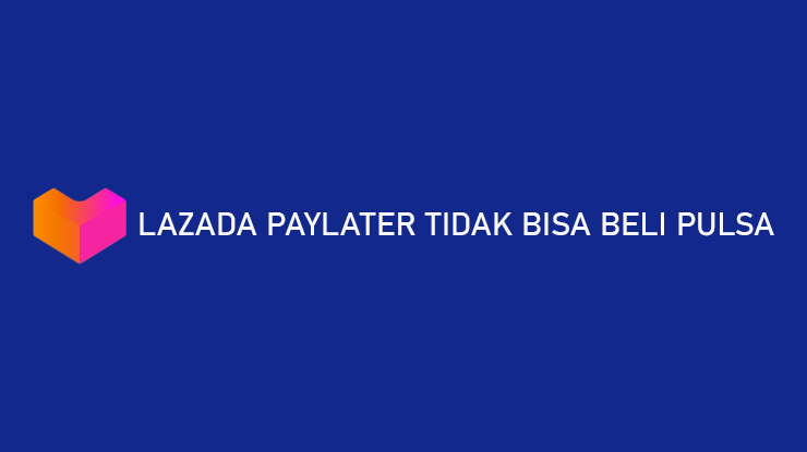 Lazada Paylater Tidak Bisa Beli Pulsa Penyebab Cara Mengatasi