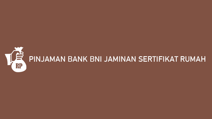 Pinjaman Bank BNI Jaminan Sertifikat Rumah Syarat Limit Tenor