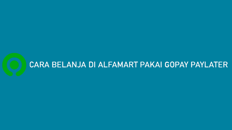 Cara Belanja di Alfamart Pakai Gopay PayLater Bebas Biaya Admin