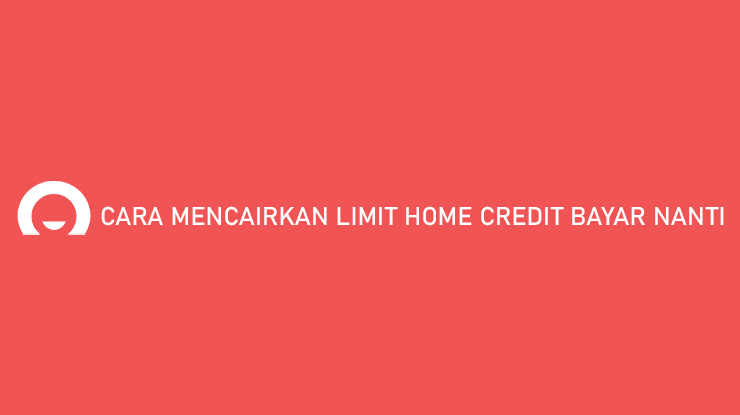 Cara Mencairkan Limit Home Credit Bayar Nanti 100 Aman