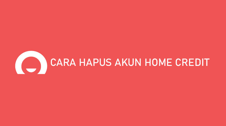 Cara Hapus Akun Home Credit Termudah Lengkap Alasan Syarat