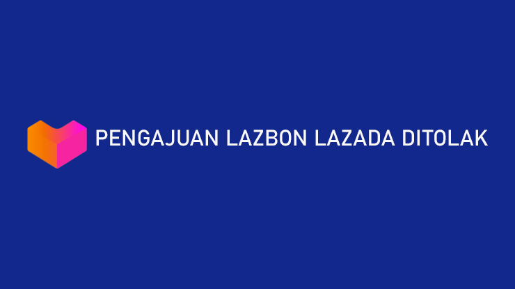 Pengajuan LazBon Lazada Ditolak Karena Apa Ini Penjelasannya