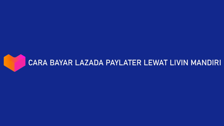 Cara Bayar Lazada PayLater Lewat Livin Mandiri Hanya 3 Menit