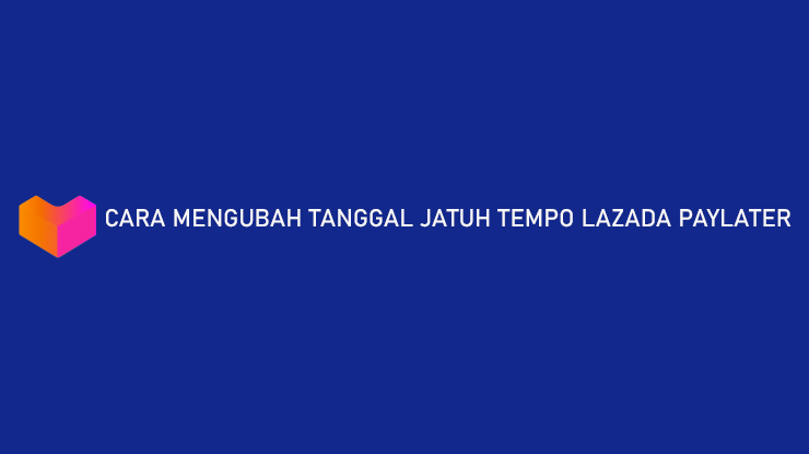 Cara Mengubah Tanggal Jatuh Tempo Lazada PayLater Apakah Bisa