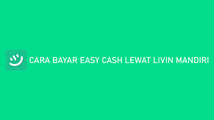 Cara Bayar Easy Cash Lewat Livin Mandiri Terlengkap
